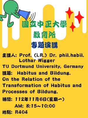 專題演講：Habitus and Bildung. On the Relation of the Transformation of Habitus and Processes of Bildung 主講人:Prof.(i.R.)Dr. phil. habil. Lothar Wigger TU Dortmund University, Germany 時間:112年11月6日(星期一) AM: 8:15~10:00 地點:R404